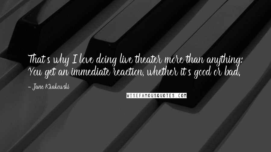 Jane Krakowski Quotes: That's why I love doing live theater more than anything: You get an immediate reaction, whether it's good or bad.