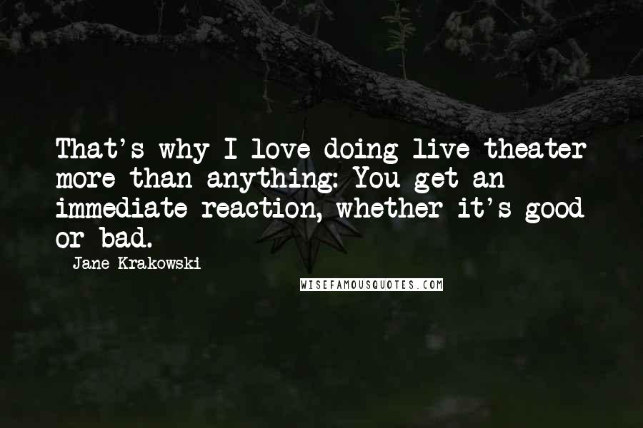 Jane Krakowski Quotes: That's why I love doing live theater more than anything: You get an immediate reaction, whether it's good or bad.