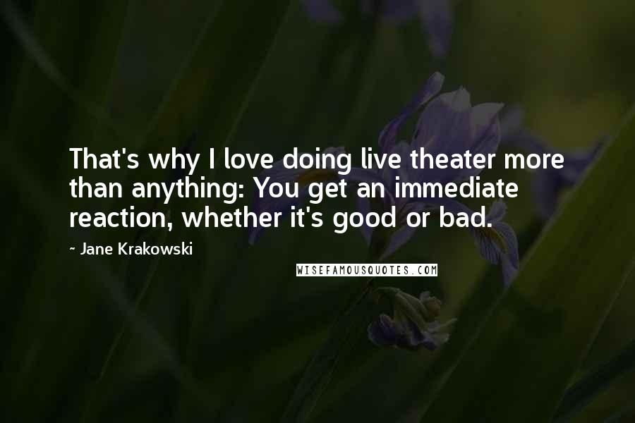 Jane Krakowski Quotes: That's why I love doing live theater more than anything: You get an immediate reaction, whether it's good or bad.