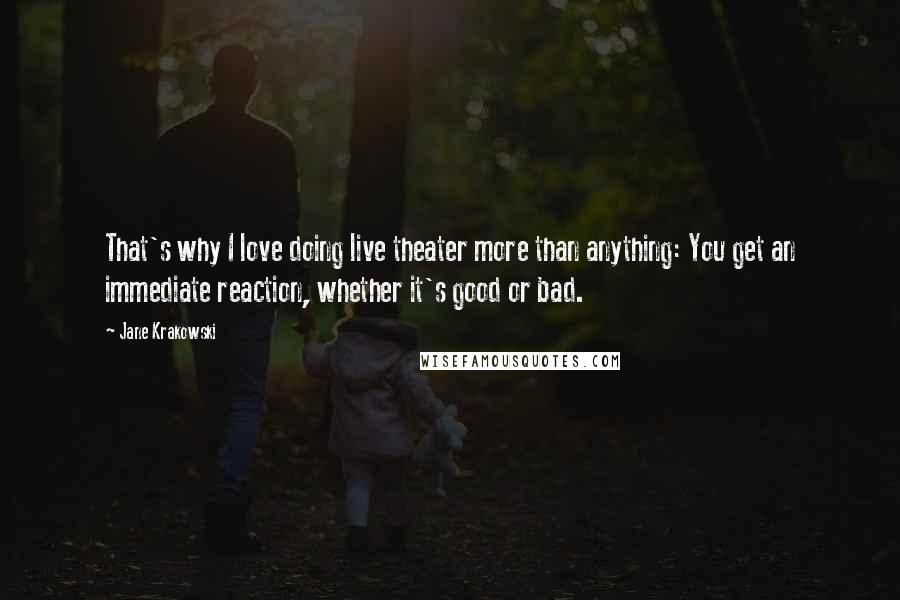 Jane Krakowski Quotes: That's why I love doing live theater more than anything: You get an immediate reaction, whether it's good or bad.