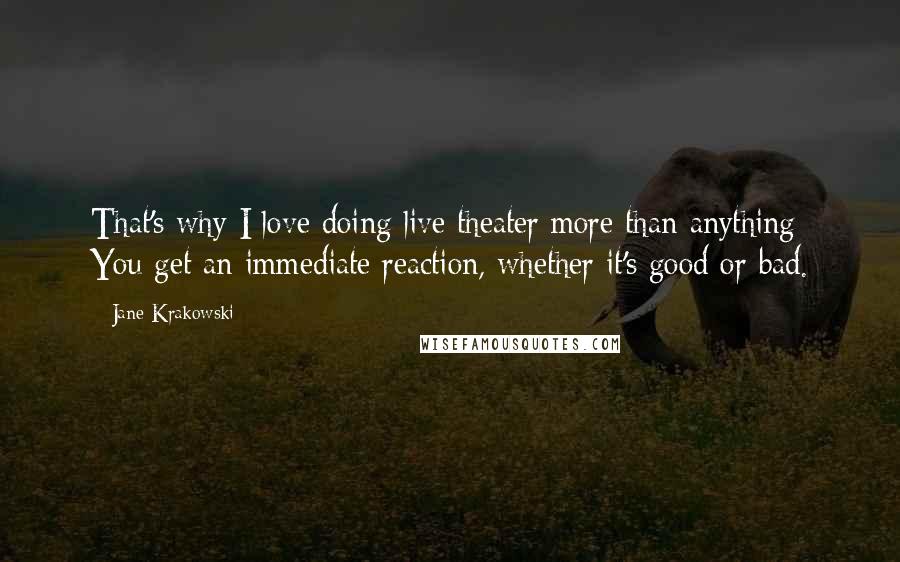 Jane Krakowski Quotes: That's why I love doing live theater more than anything: You get an immediate reaction, whether it's good or bad.