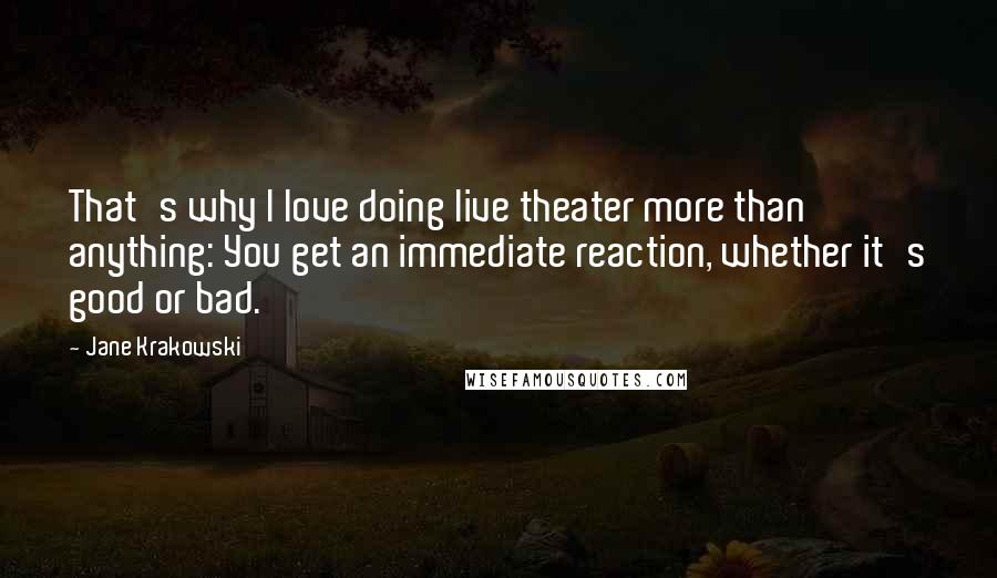 Jane Krakowski Quotes: That's why I love doing live theater more than anything: You get an immediate reaction, whether it's good or bad.