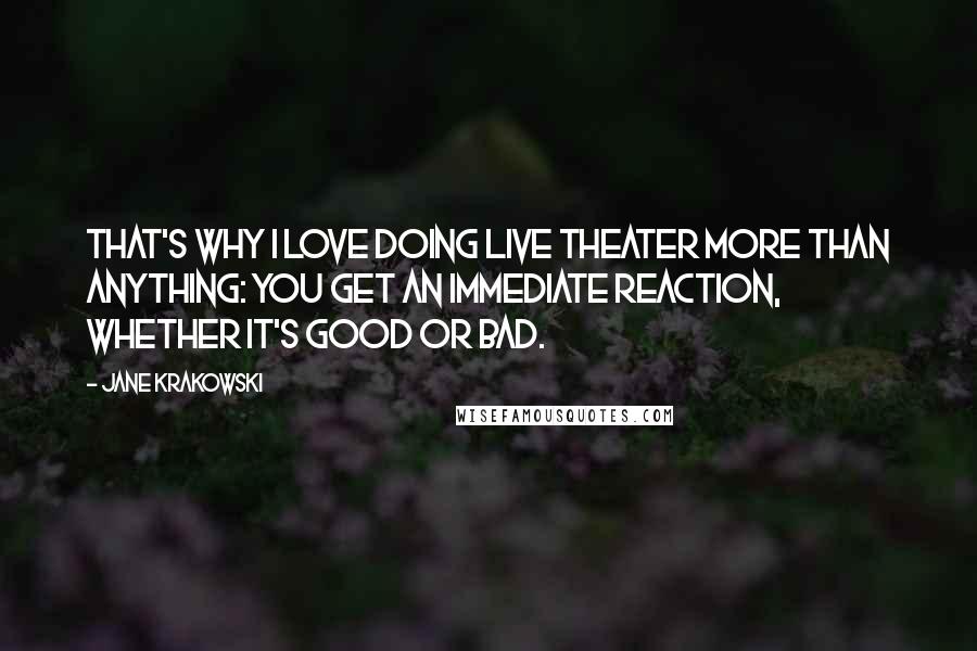 Jane Krakowski Quotes: That's why I love doing live theater more than anything: You get an immediate reaction, whether it's good or bad.