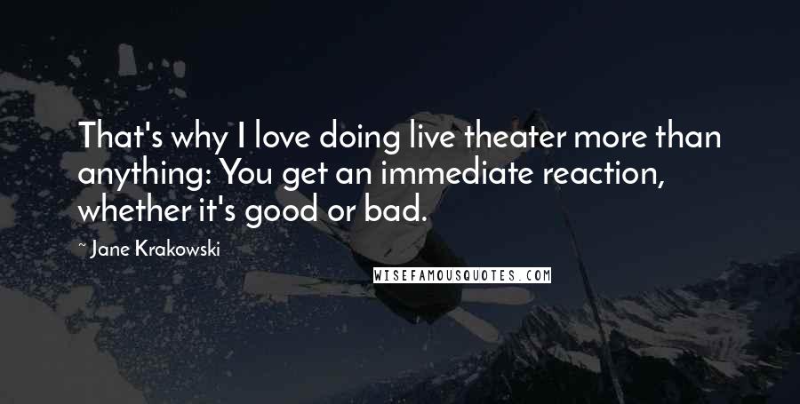 Jane Krakowski Quotes: That's why I love doing live theater more than anything: You get an immediate reaction, whether it's good or bad.