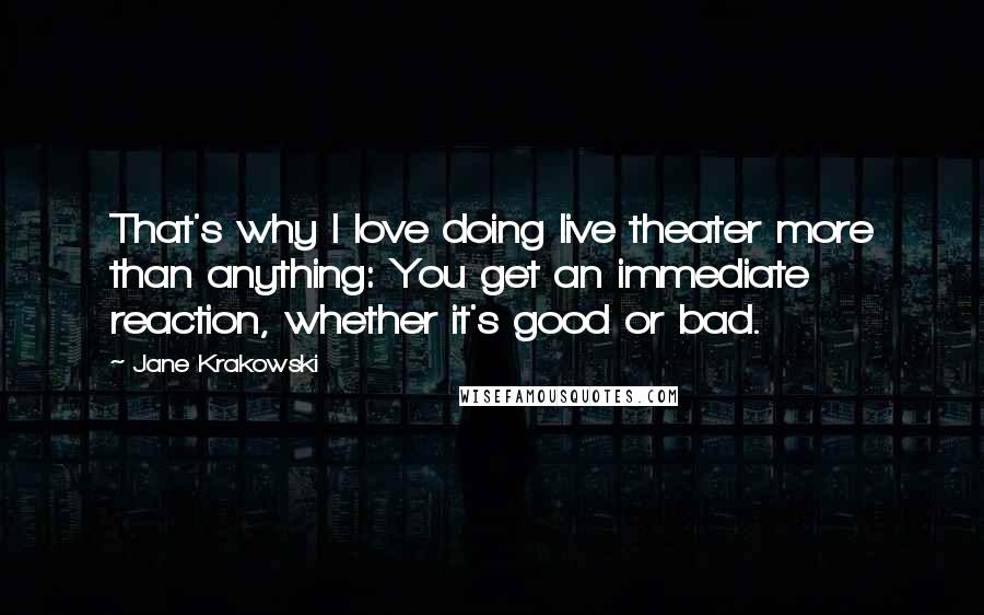 Jane Krakowski Quotes: That's why I love doing live theater more than anything: You get an immediate reaction, whether it's good or bad.