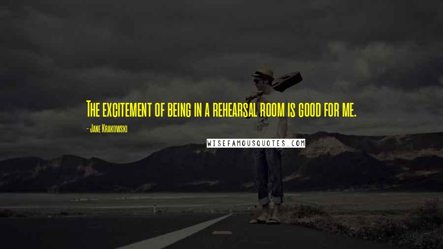 Jane Krakowski Quotes: The excitement of being in a rehearsal room is good for me.