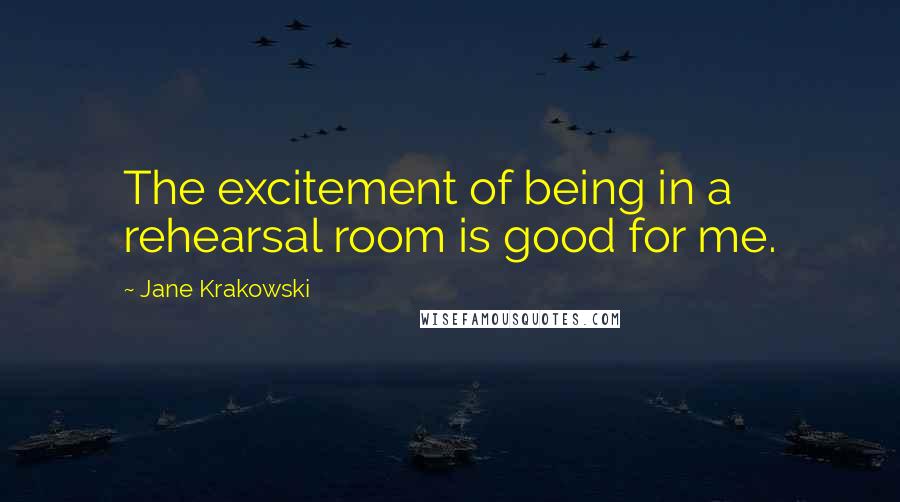 Jane Krakowski Quotes: The excitement of being in a rehearsal room is good for me.