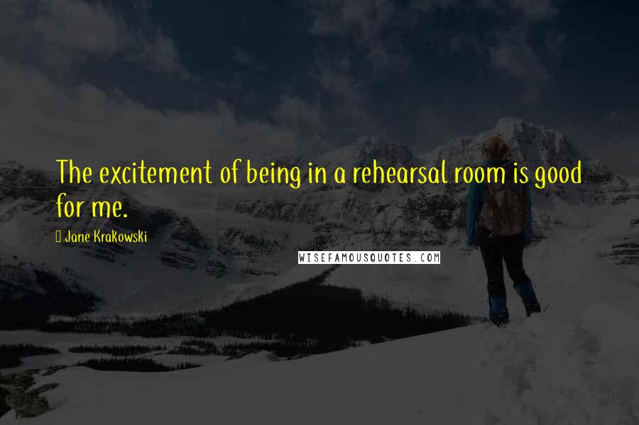Jane Krakowski Quotes: The excitement of being in a rehearsal room is good for me.
