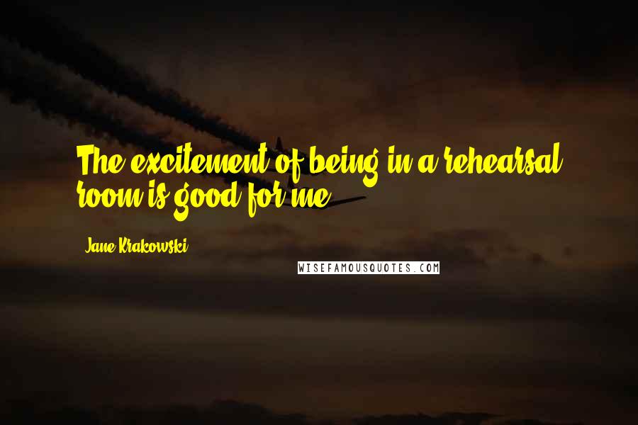 Jane Krakowski Quotes: The excitement of being in a rehearsal room is good for me.
