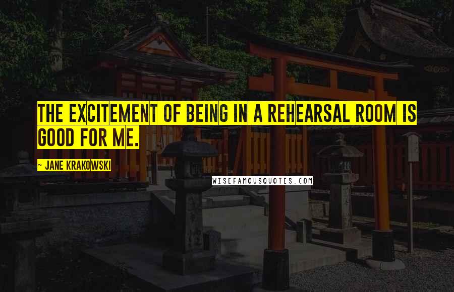 Jane Krakowski Quotes: The excitement of being in a rehearsal room is good for me.
