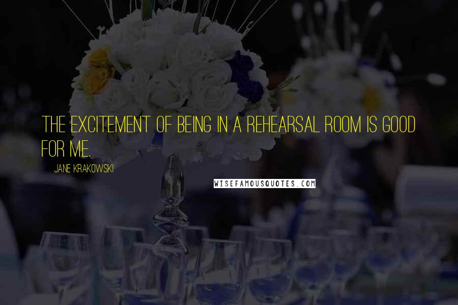 Jane Krakowski Quotes: The excitement of being in a rehearsal room is good for me.
