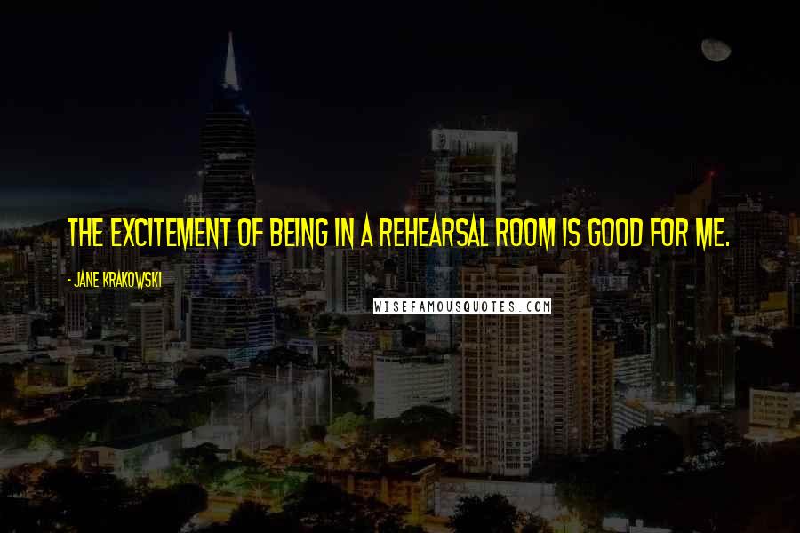 Jane Krakowski Quotes: The excitement of being in a rehearsal room is good for me.