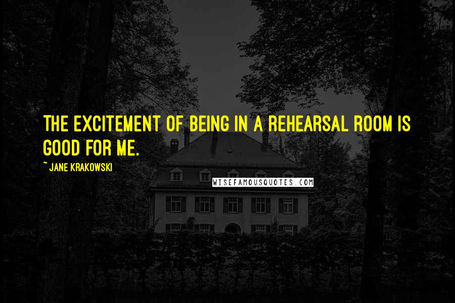 Jane Krakowski Quotes: The excitement of being in a rehearsal room is good for me.