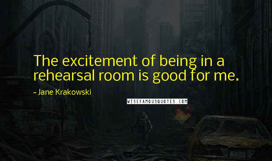 Jane Krakowski Quotes: The excitement of being in a rehearsal room is good for me.