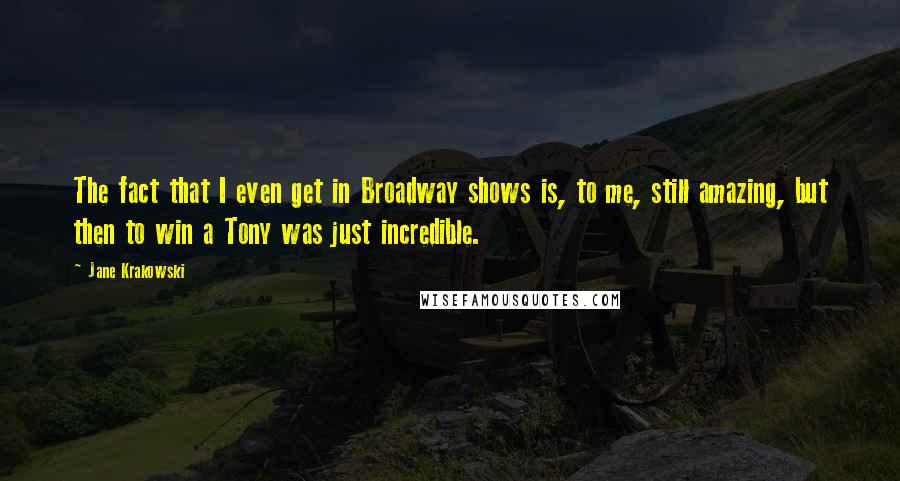 Jane Krakowski Quotes: The fact that I even get in Broadway shows is, to me, still amazing, but then to win a Tony was just incredible.