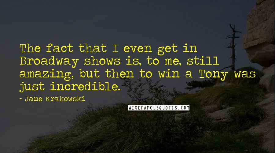 Jane Krakowski Quotes: The fact that I even get in Broadway shows is, to me, still amazing, but then to win a Tony was just incredible.