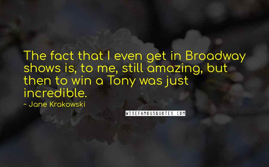 Jane Krakowski Quotes: The fact that I even get in Broadway shows is, to me, still amazing, but then to win a Tony was just incredible.