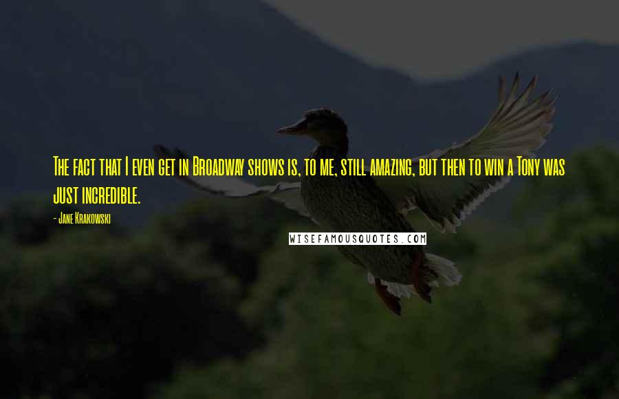 Jane Krakowski Quotes: The fact that I even get in Broadway shows is, to me, still amazing, but then to win a Tony was just incredible.