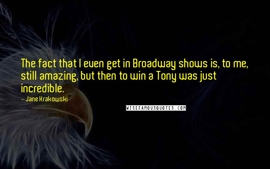 Jane Krakowski Quotes: The fact that I even get in Broadway shows is, to me, still amazing, but then to win a Tony was just incredible.