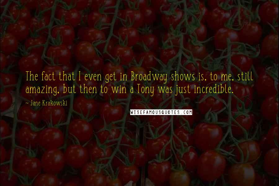 Jane Krakowski Quotes: The fact that I even get in Broadway shows is, to me, still amazing, but then to win a Tony was just incredible.