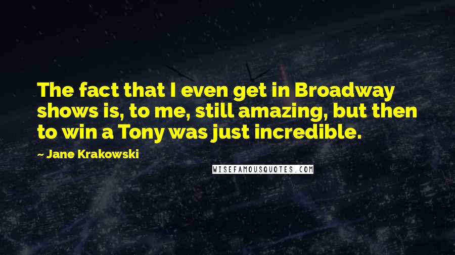 Jane Krakowski Quotes: The fact that I even get in Broadway shows is, to me, still amazing, but then to win a Tony was just incredible.