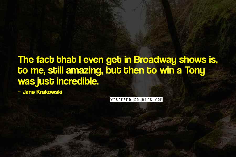 Jane Krakowski Quotes: The fact that I even get in Broadway shows is, to me, still amazing, but then to win a Tony was just incredible.