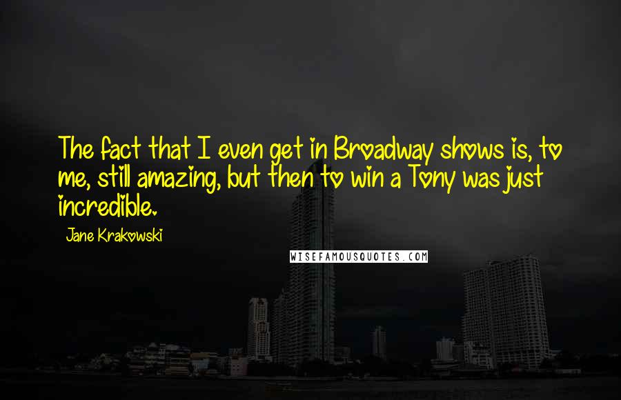 Jane Krakowski Quotes: The fact that I even get in Broadway shows is, to me, still amazing, but then to win a Tony was just incredible.