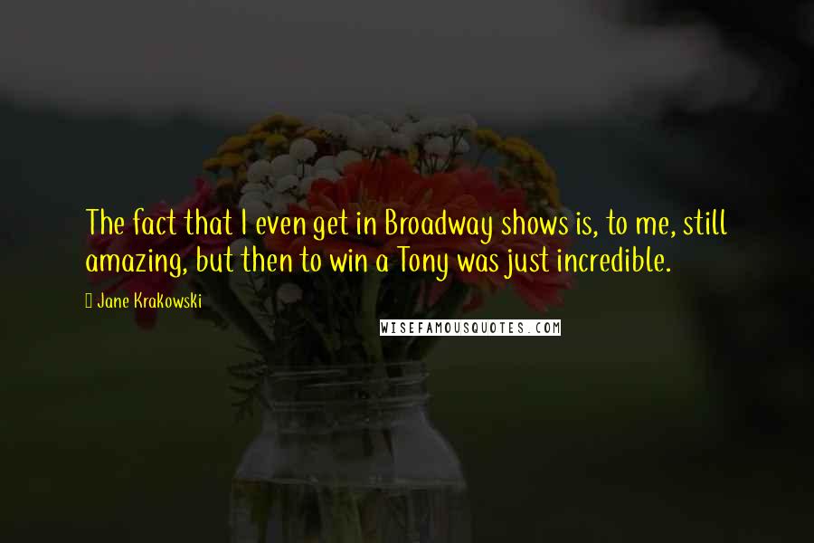 Jane Krakowski Quotes: The fact that I even get in Broadway shows is, to me, still amazing, but then to win a Tony was just incredible.