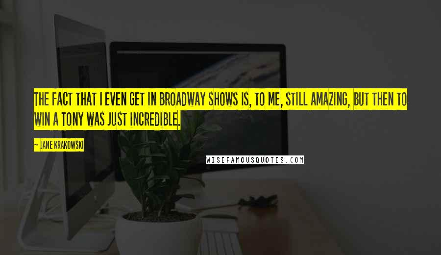 Jane Krakowski Quotes: The fact that I even get in Broadway shows is, to me, still amazing, but then to win a Tony was just incredible.