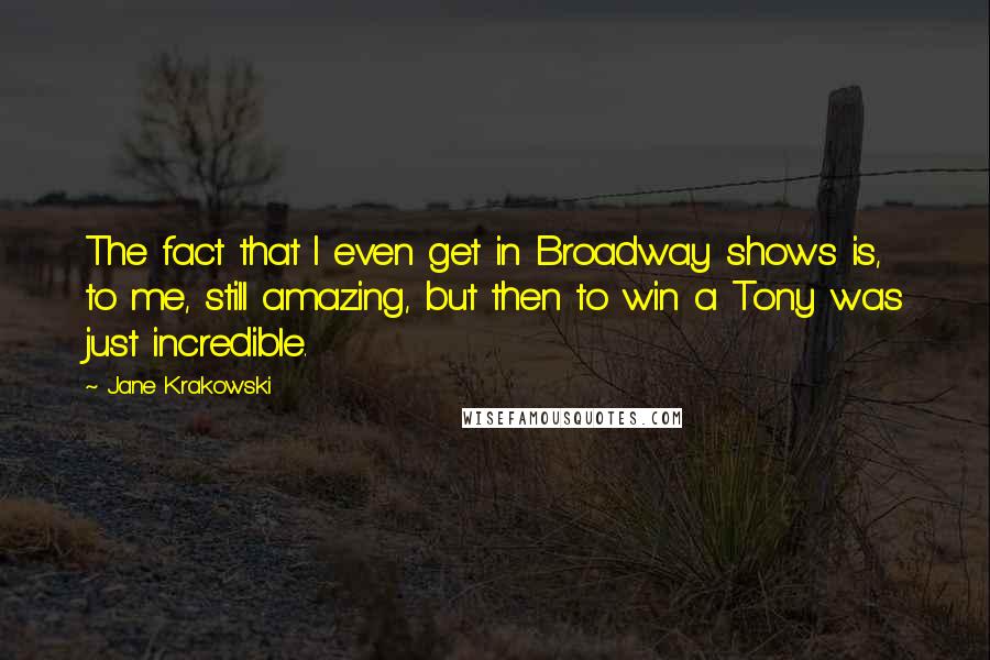 Jane Krakowski Quotes: The fact that I even get in Broadway shows is, to me, still amazing, but then to win a Tony was just incredible.