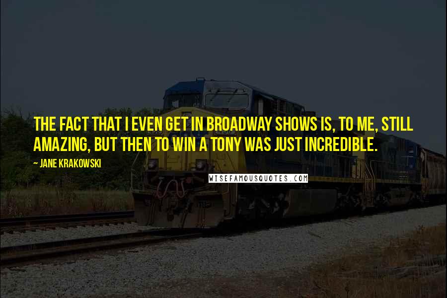 Jane Krakowski Quotes: The fact that I even get in Broadway shows is, to me, still amazing, but then to win a Tony was just incredible.