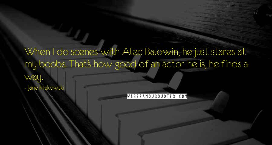 Jane Krakowski Quotes: When I do scenes with Alec Baldwin, he just stares at my boobs. That's how good of an actor he is, he finds a way.