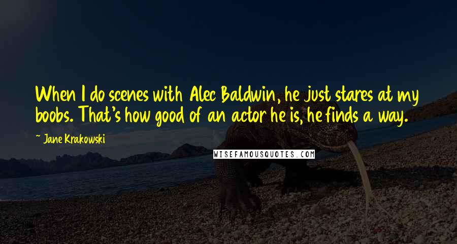 Jane Krakowski Quotes: When I do scenes with Alec Baldwin, he just stares at my boobs. That's how good of an actor he is, he finds a way.