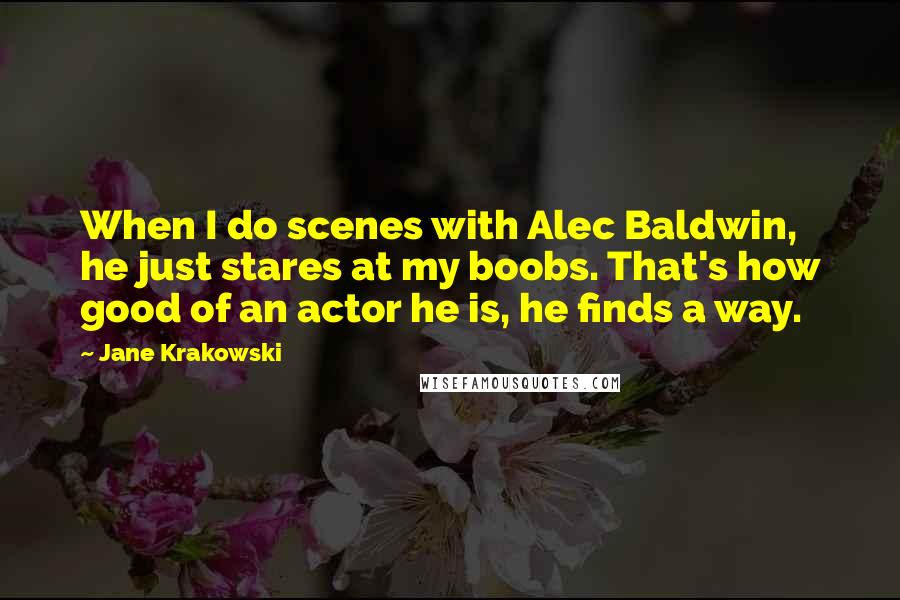 Jane Krakowski Quotes: When I do scenes with Alec Baldwin, he just stares at my boobs. That's how good of an actor he is, he finds a way.