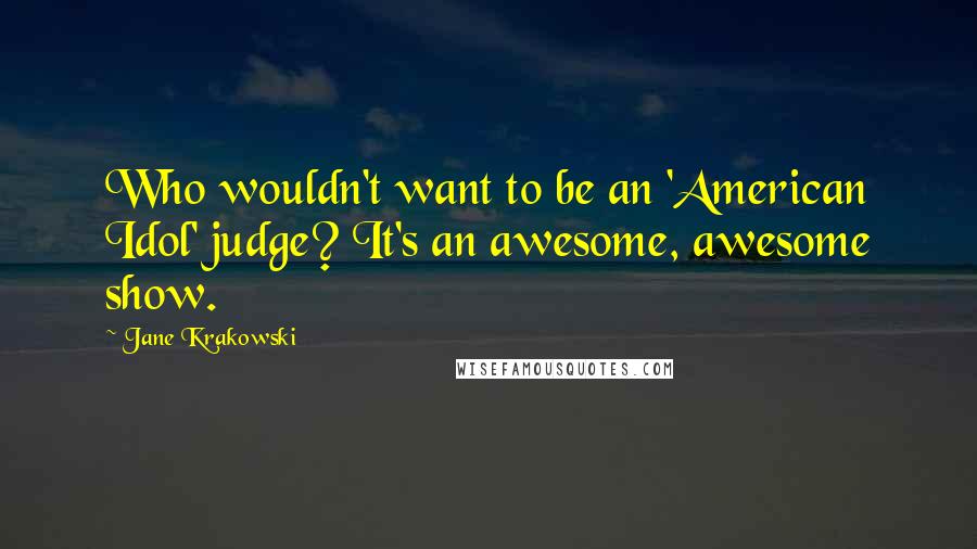 Jane Krakowski Quotes: Who wouldn't want to be an 'American Idol' judge? It's an awesome, awesome show.