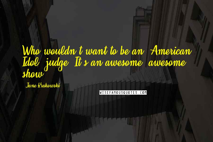 Jane Krakowski Quotes: Who wouldn't want to be an 'American Idol' judge? It's an awesome, awesome show.