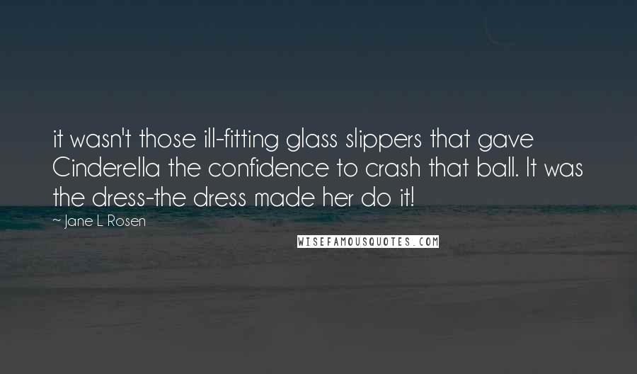 Jane L Rosen Quotes: it wasn't those ill-fitting glass slippers that gave Cinderella the confidence to crash that ball. It was the dress-the dress made her do it!
