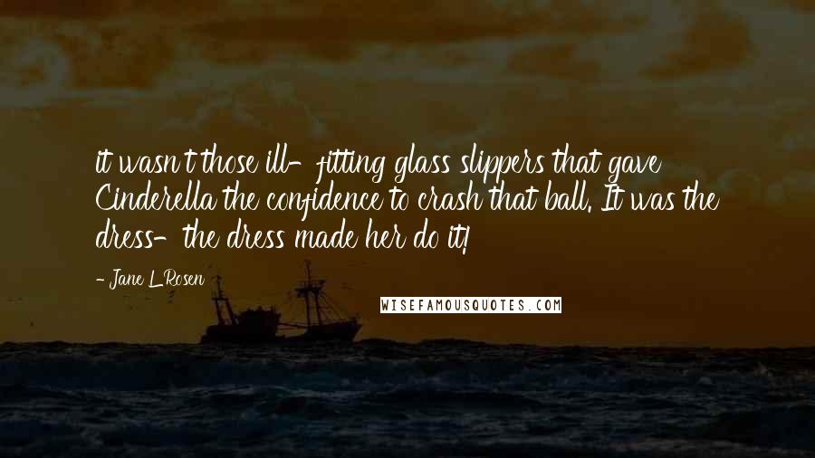 Jane L Rosen Quotes: it wasn't those ill-fitting glass slippers that gave Cinderella the confidence to crash that ball. It was the dress-the dress made her do it!