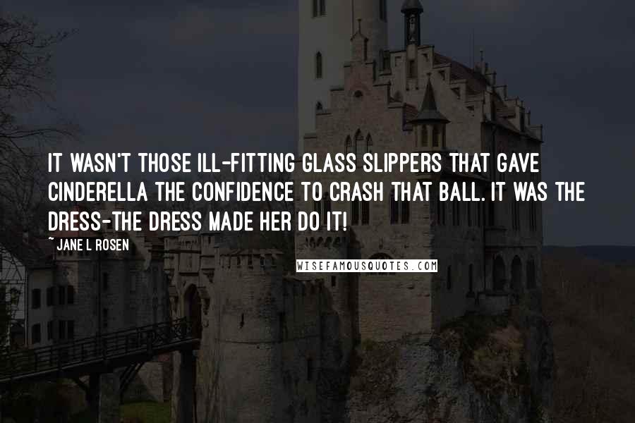 Jane L Rosen Quotes: it wasn't those ill-fitting glass slippers that gave Cinderella the confidence to crash that ball. It was the dress-the dress made her do it!
