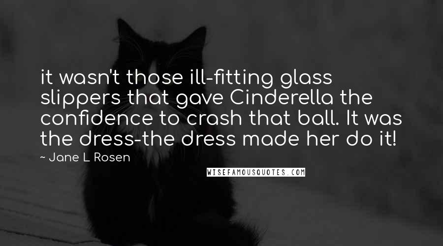 Jane L Rosen Quotes: it wasn't those ill-fitting glass slippers that gave Cinderella the confidence to crash that ball. It was the dress-the dress made her do it!