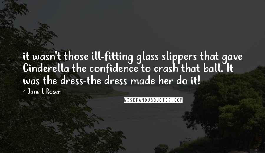 Jane L Rosen Quotes: it wasn't those ill-fitting glass slippers that gave Cinderella the confidence to crash that ball. It was the dress-the dress made her do it!