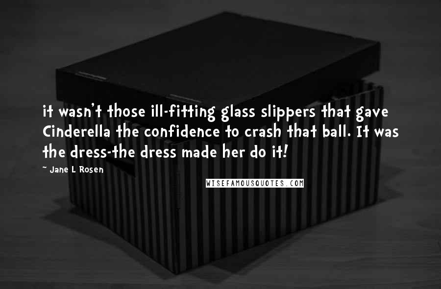 Jane L Rosen Quotes: it wasn't those ill-fitting glass slippers that gave Cinderella the confidence to crash that ball. It was the dress-the dress made her do it!