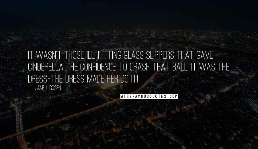 Jane L Rosen Quotes: it wasn't those ill-fitting glass slippers that gave Cinderella the confidence to crash that ball. It was the dress-the dress made her do it!