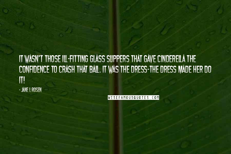 Jane L Rosen Quotes: it wasn't those ill-fitting glass slippers that gave Cinderella the confidence to crash that ball. It was the dress-the dress made her do it!