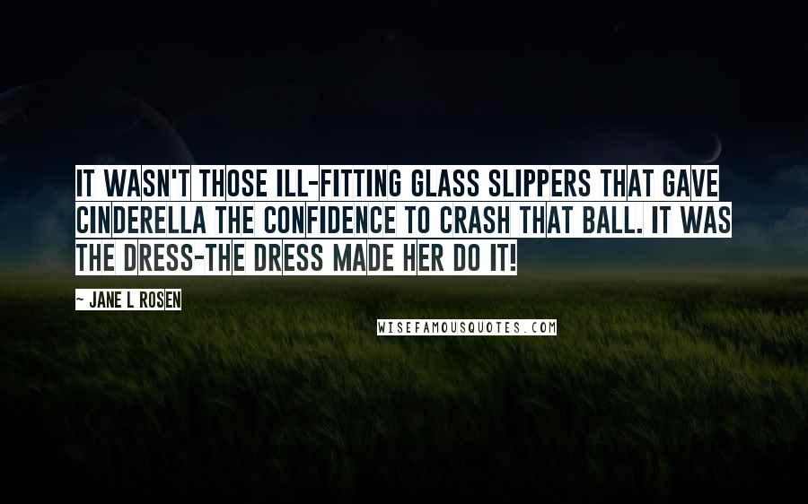 Jane L Rosen Quotes: it wasn't those ill-fitting glass slippers that gave Cinderella the confidence to crash that ball. It was the dress-the dress made her do it!