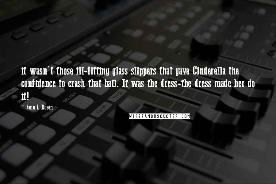 Jane L Rosen Quotes: it wasn't those ill-fitting glass slippers that gave Cinderella the confidence to crash that ball. It was the dress-the dress made her do it!