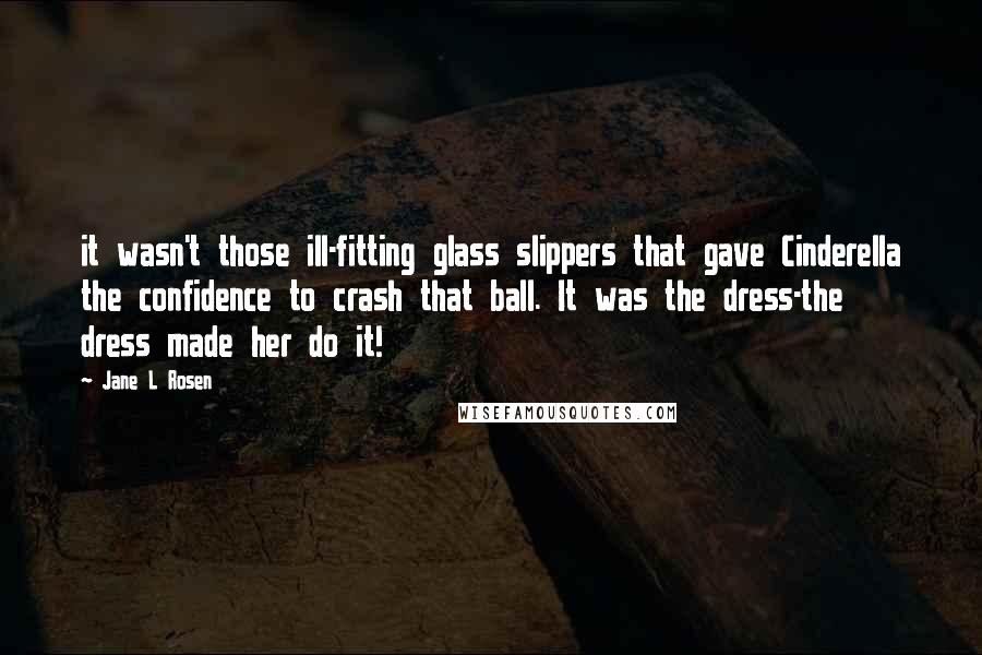 Jane L Rosen Quotes: it wasn't those ill-fitting glass slippers that gave Cinderella the confidence to crash that ball. It was the dress-the dress made her do it!