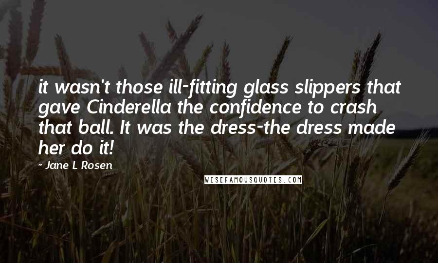 Jane L Rosen Quotes: it wasn't those ill-fitting glass slippers that gave Cinderella the confidence to crash that ball. It was the dress-the dress made her do it!