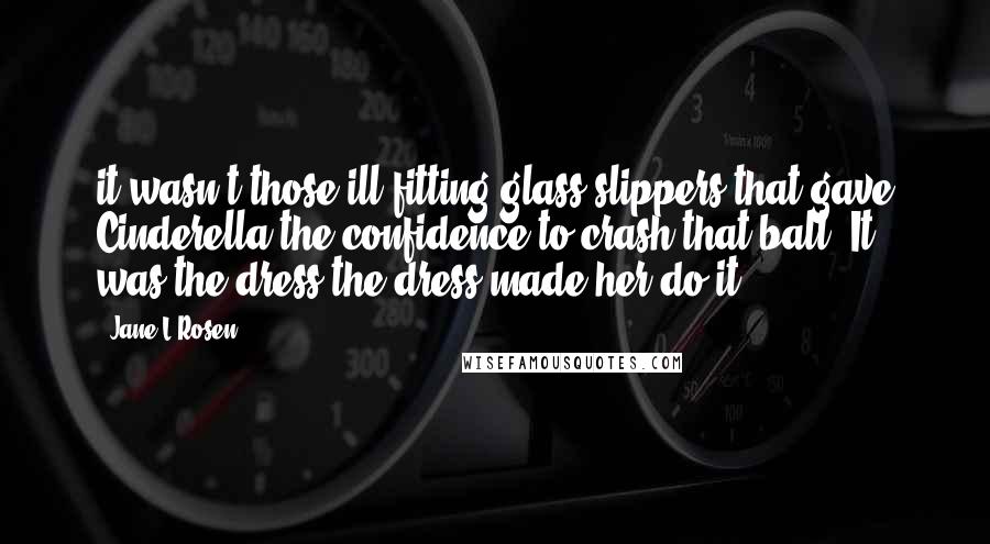 Jane L Rosen Quotes: it wasn't those ill-fitting glass slippers that gave Cinderella the confidence to crash that ball. It was the dress-the dress made her do it!