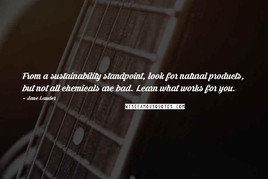 Jane Lauder Quotes: From a sustainability standpoint, look for natural products, but not all chemicals are bad. Learn what works for you.